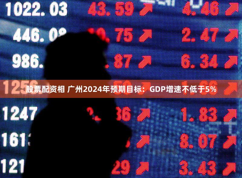 股票配资相 广州2024年预期目标：GDP增速不低于5%