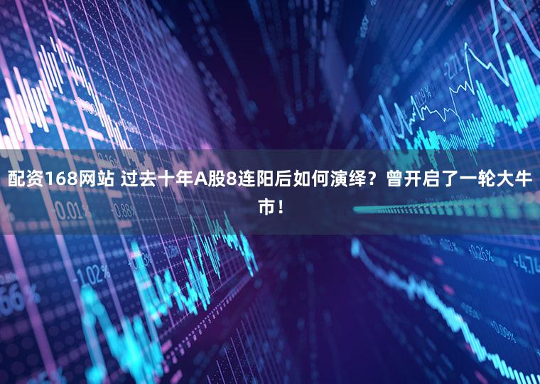 配资168网站 过去十年A股8连阳后如何演绎?曾开启了一轮大牛市!