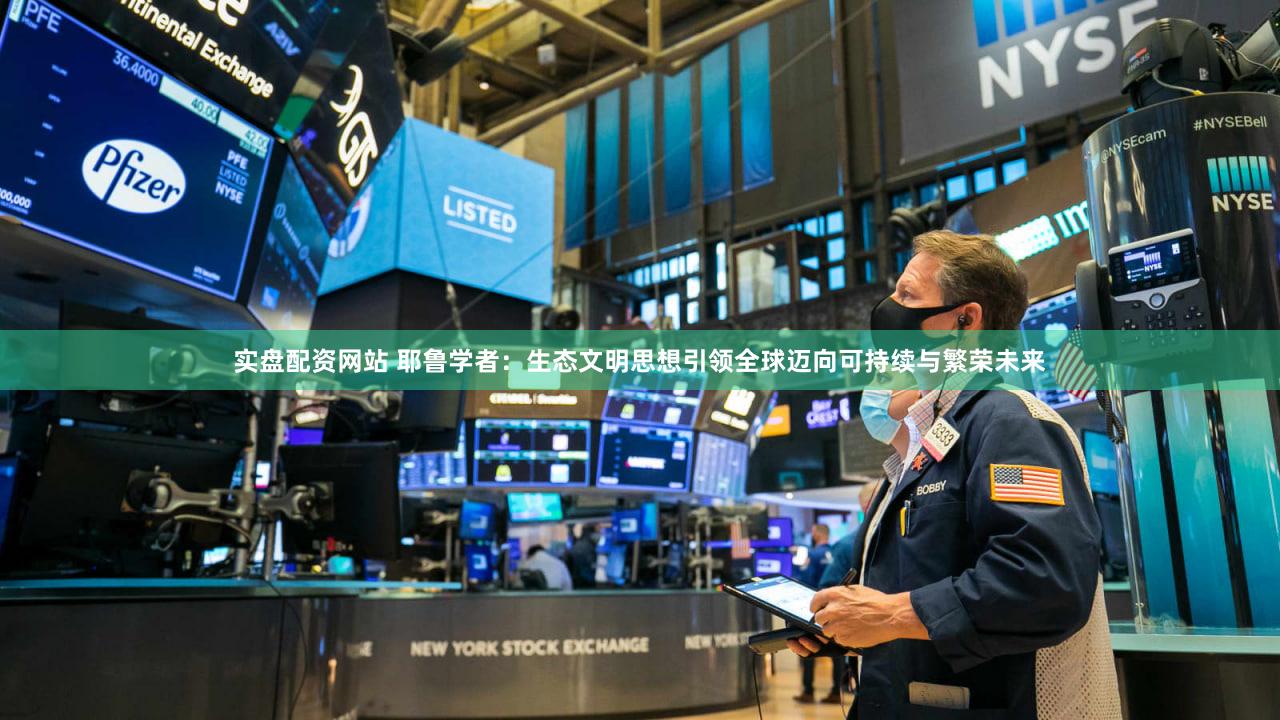 实盘配资网站 耶鲁学者：生态文明思想引领全球迈向可持续与繁荣未来