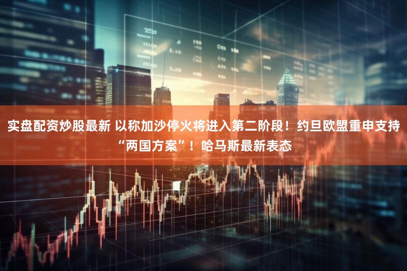 实盘配资炒股最新 以称加沙停火将进入第二阶段！约旦欧盟重申支持“两国方案”！哈马斯最新表态