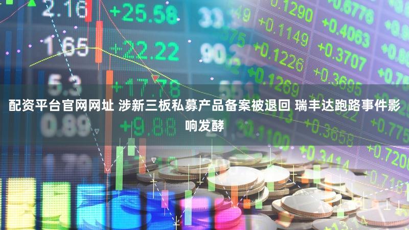 配资平台官网网址 涉新三板私募产品备案被退回 瑞丰达跑路事件影响发酵