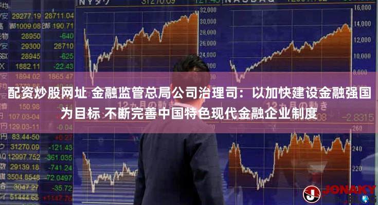 配资炒股网址 金融监管总局公司治理司：以加快建设金融强国为目标 不断完善中国特色现代金融企业制度