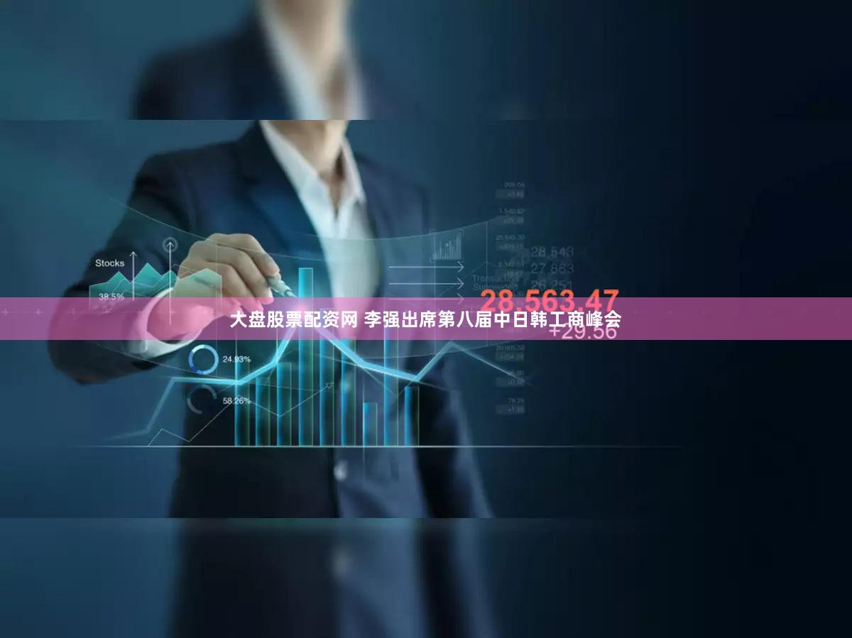 大盘股票配资网 李强出席第八届中日韩工商峰会