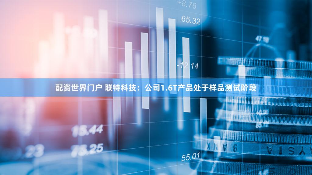 配资世界门户 联特科技：公司1.6T产品处于样品测试阶段