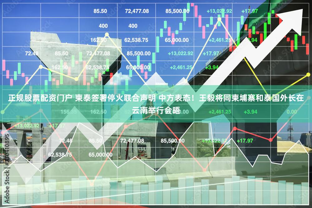 正规股票配资门户 柬泰签署停火联合声明 中方表态！王毅将同柬埔寨和泰国外长在云南举行会晤