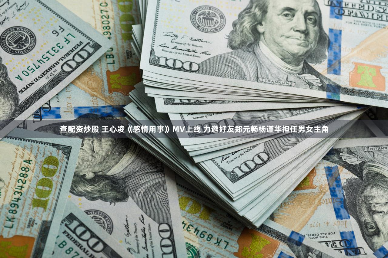 查配资炒股 王心凌《感情用事》MV上线 力邀好友郑元畅杨谨华担任男女主角