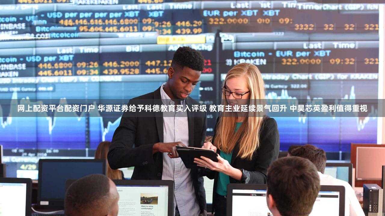 网上配资平台配资门户 华源证券给予科德教育买入评级 教育主业延续景气回升 中昊芯英盈利值得重视