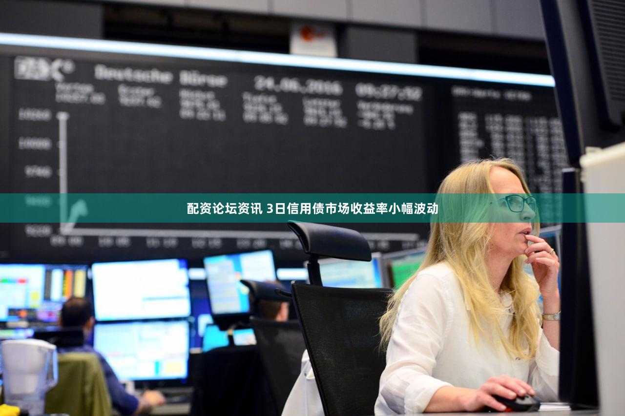 配资论坛资讯 3日信用债市场收益率小幅波动