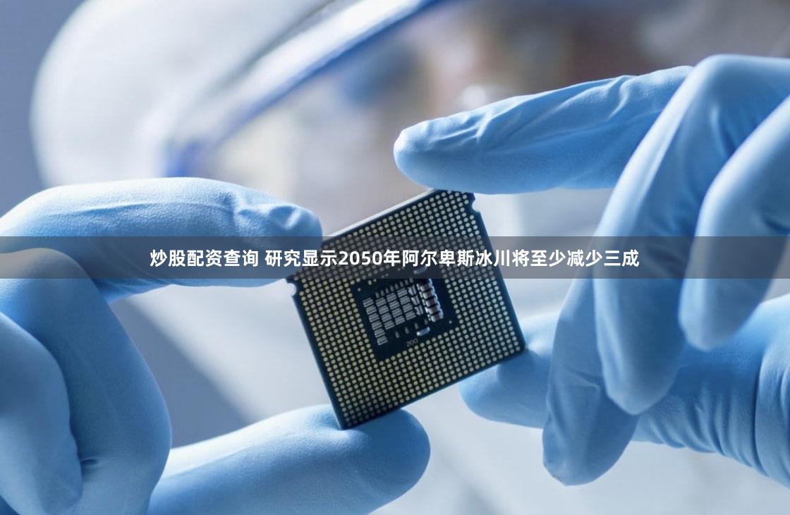 炒股配资查询 研究显示2050年阿尔卑斯冰川将至少减少三成