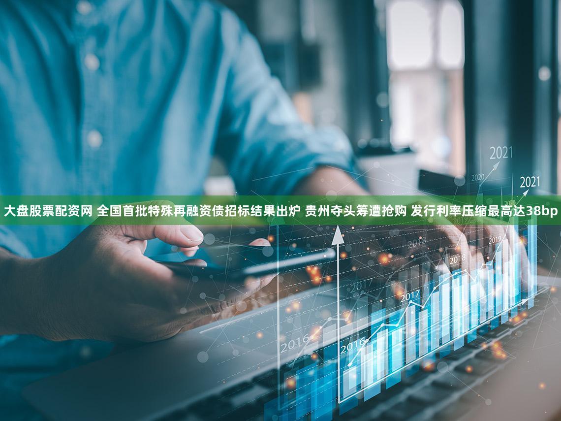 大盘股票配资网 全国首批特殊再融资债招标结果出炉 贵州夺头筹遭抢购 发行利率压缩最高达38bp