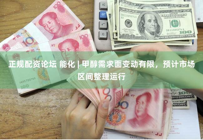 正规配资论坛 能化 | 甲醇需求面变动有限，预计市场区间整理运行