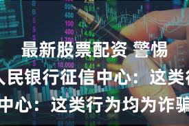 最新股票配资 警惕！中国人民银行征信中心：这类行为均为诈骗