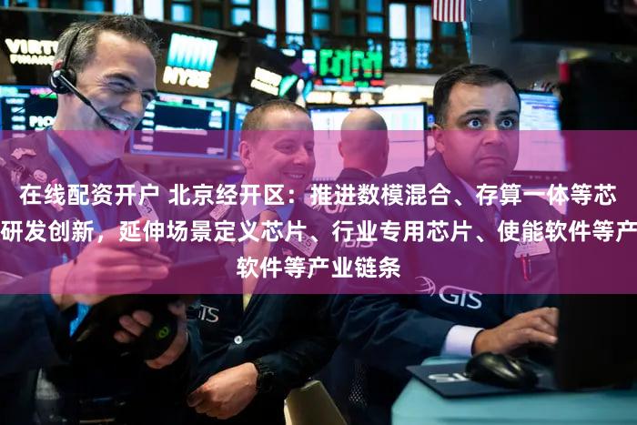 在线配资开户 北京经开区：推进数模混合、存算一体等芯片架构研发创新，延伸场景定义芯片、行业专用芯片、使能软件等产业链条