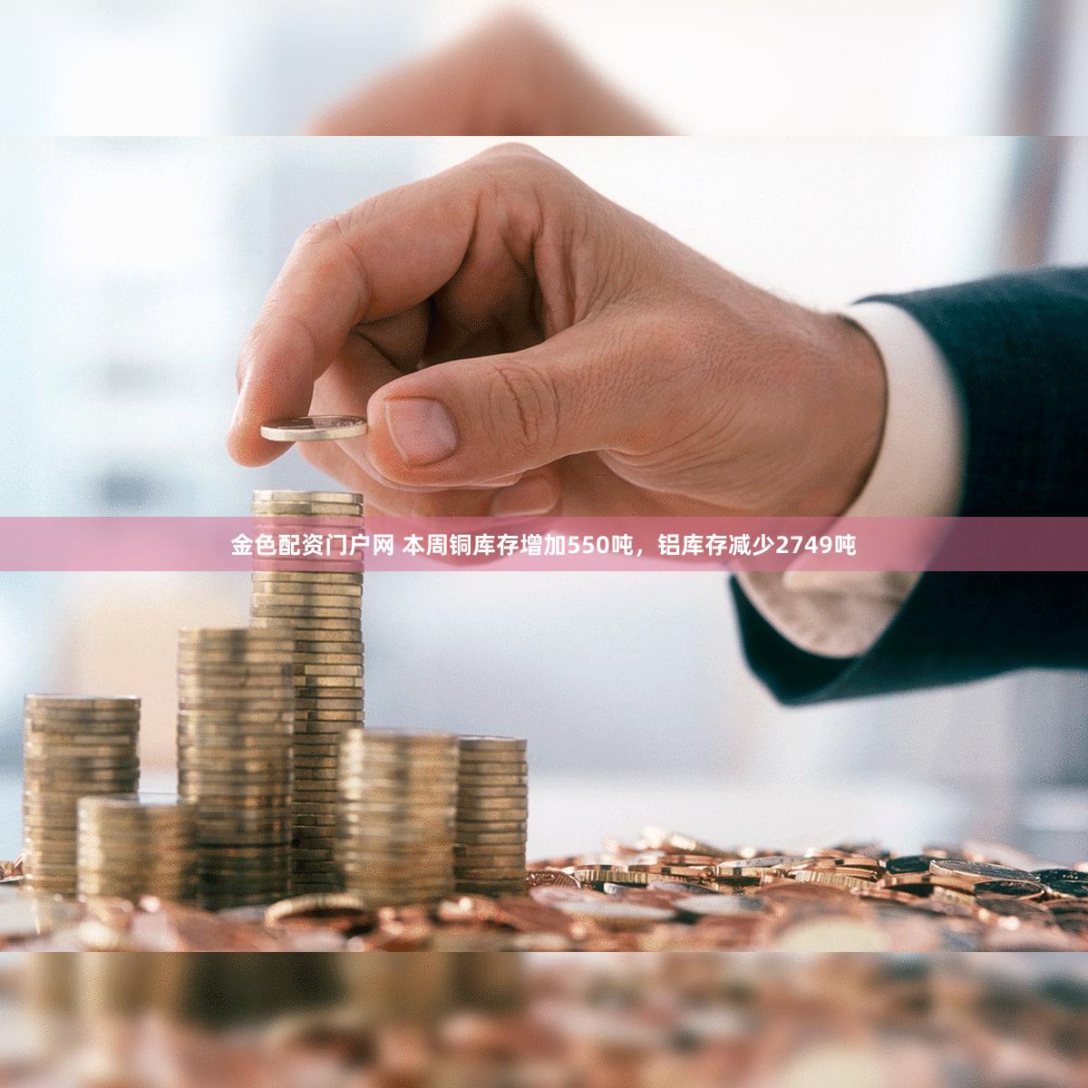 金色配资门户网 本周铜库存增加550吨，铝库存减少2749吨