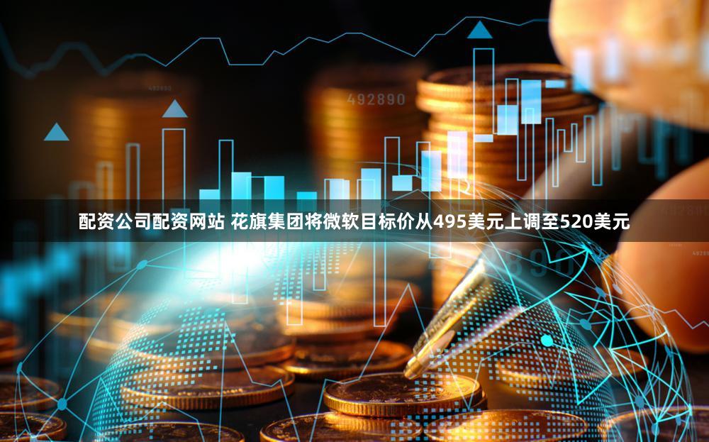 配资公司配资网站 花旗集团将微软目标价从495美元上调至520美元