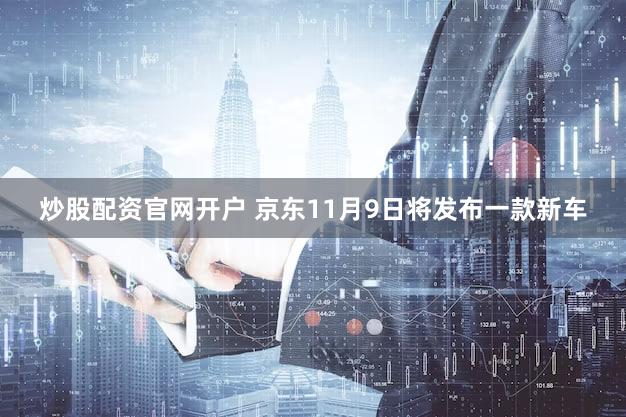 炒股配资官网开户 京东11月9日将发布一款新车