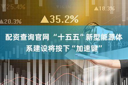配资查询官网 “十五五”新型能源体系建设将按下“加速键”