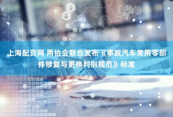 上海配资网 两协会联合发布《事故汽车常用零部件修复与更换判别规范》标准
