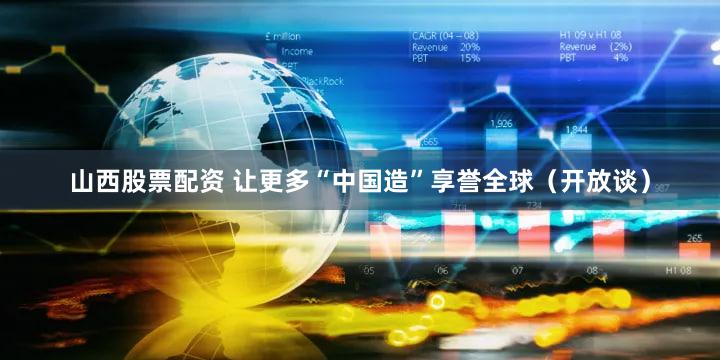 山西股票配资 让更多“中国造”享誉全球（开放谈）