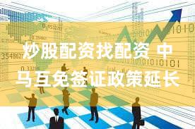 炒股配资找配资 中马互免签证政策延长
