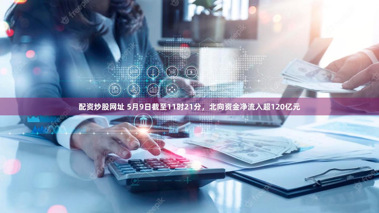 配资炒股网址 5月9日截至11时21分，北向资金净流入超120亿元