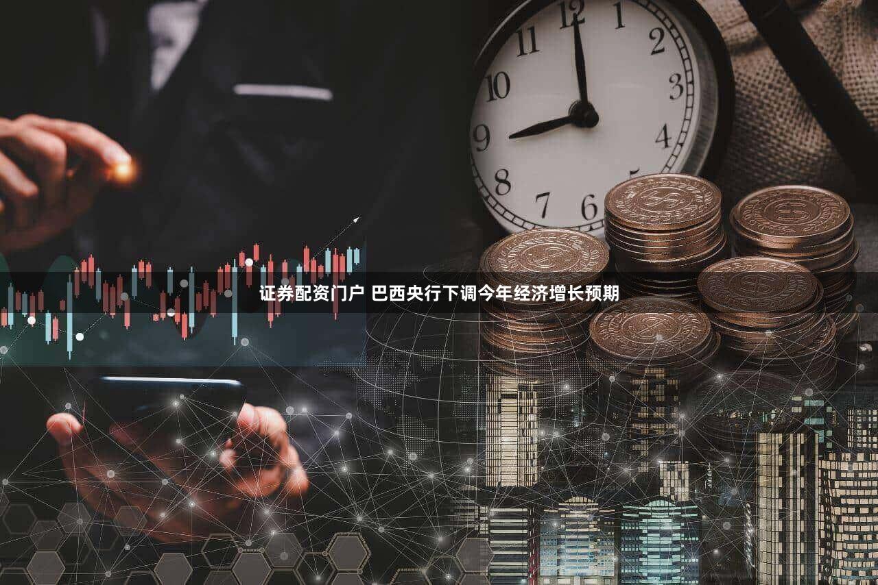 证券配资门户 巴西央行下调今年经济增长预期
