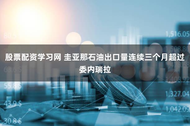 股票配资学习网 圭亚那石油出口量连续三个月超过委内瑞拉