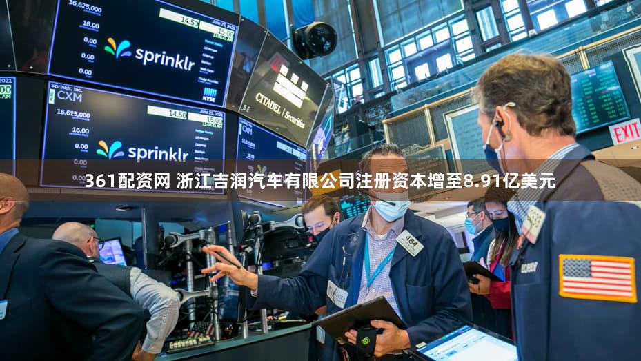 361配资网 浙江吉润汽车有限公司注册资本增至8.91亿美元