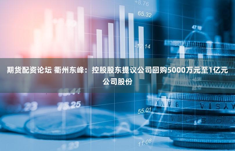期货配资论坛 衢州东峰：控股股东提议公司回购5000万元至1亿元公司股份