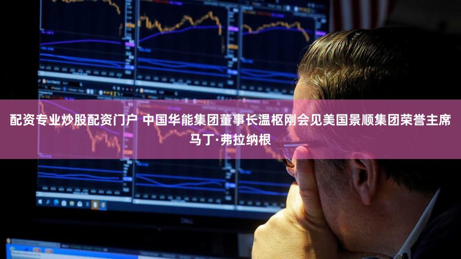 配资专业炒股配资门户 中国华能集团董事长温枢刚会见美国景顺集团荣誉主席马丁·弗拉纳根