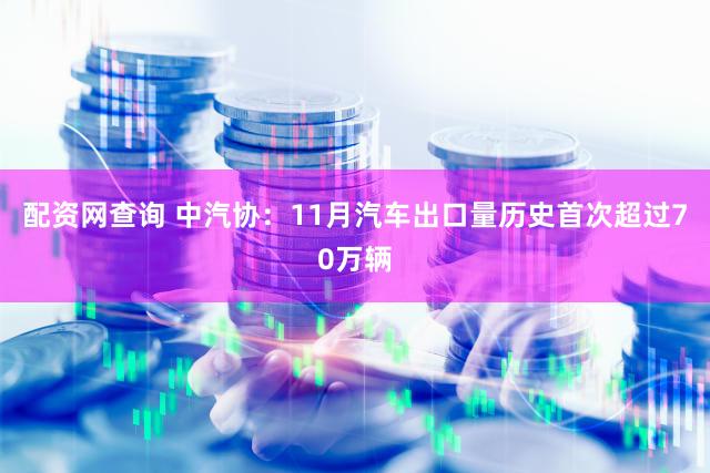 配资网查询 中汽协：11月汽车出口量历史首次超过70万辆