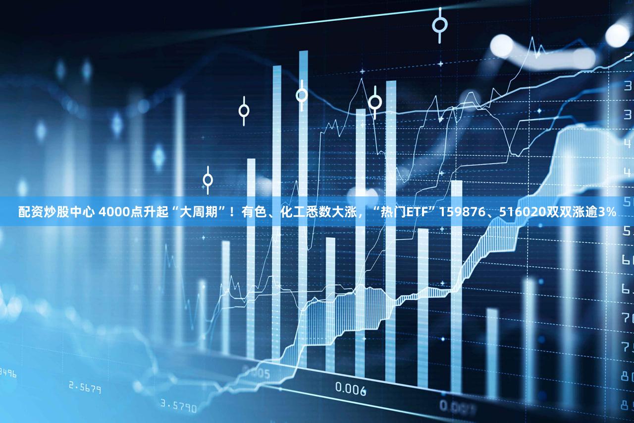配资炒股中心 4000点升起“大周期”！有色、化工悉数大涨，“热门ETF”159876、516020双双涨逾3%