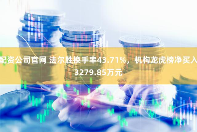 配资公司官网 法尔胜换手率43.71%,机构龙虎榜净买入3279.85万元