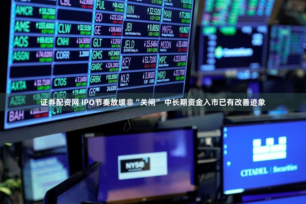 证券配资网 IPO节奏放缓非“关闸” 中长期资金入市已有改善迹象