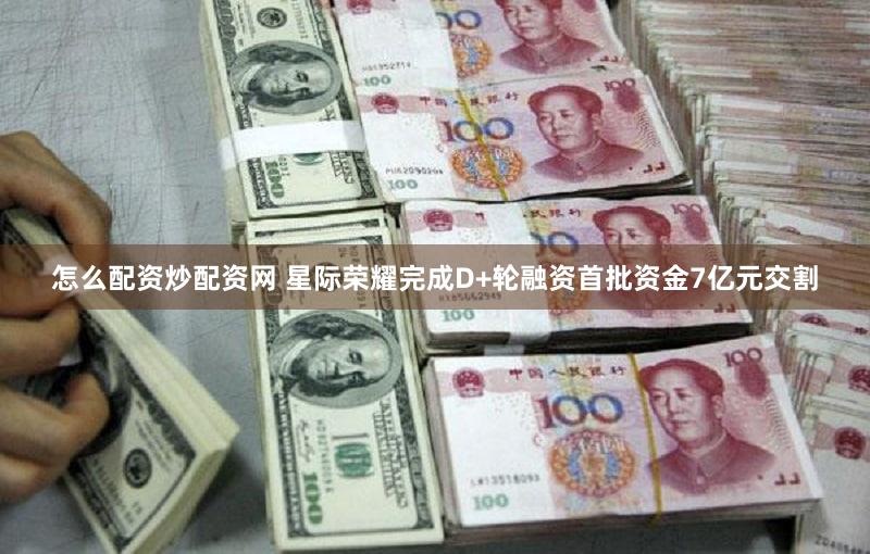 怎么配资炒配资网 星际荣耀完成D+轮融资首批资金7亿元交割