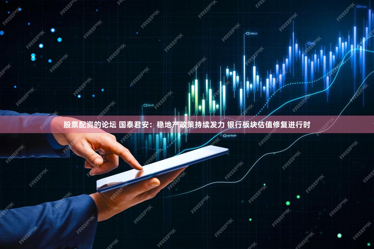 股票配资的论坛 国泰君安：稳地产政策持续发力 银行板块估值修复进行时