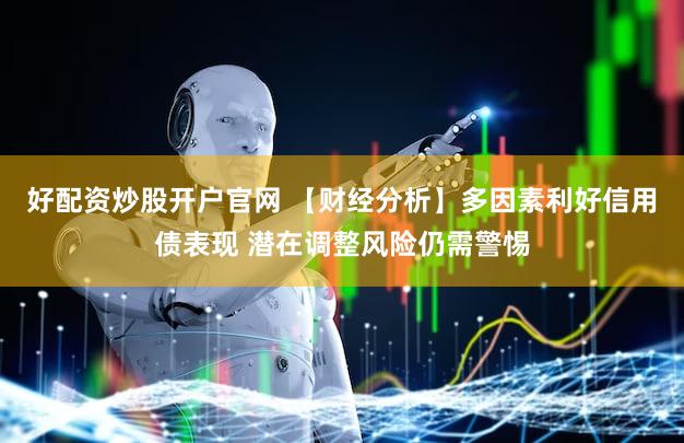 好配资炒股开户官网 【财经分析】多因素利好信用债表现 潜在调整风险仍需警惕