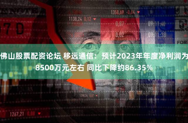 佛山股票配资论坛 移远通信：预计2023年年度净利润为8500万元左右 同比下降约86.35%