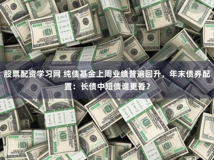 股票配资学习网 纯债基金上周业绩普遍回升，年末债券配置：长债中短债谁更香？