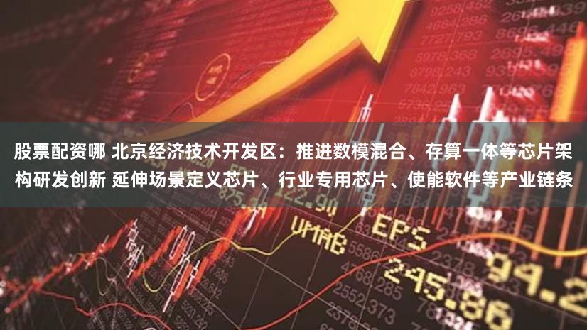 股票配资哪 北京经济技术开发区：推进数模混合、存算一体等芯片架构研发创新 延伸场景定义芯片、行业专用芯片、使能软件等产业链条