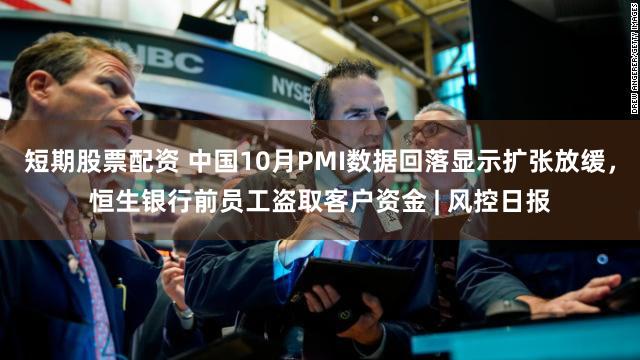 短期股票配资 中国10月PMI数据回落显示扩张放缓,恒生银行前员工盗取客户资金 | 风控日报