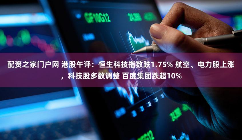 配资之家门户网 港股午评：恒生科技指数跌1.75% 航空、电力股上涨，科技股多数调整 百度集团跌超10%