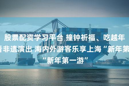 股票配资学习平台 撞钟祈福、吃越年面、看非遗演出 海内外游客乐享上海“新年第一游”