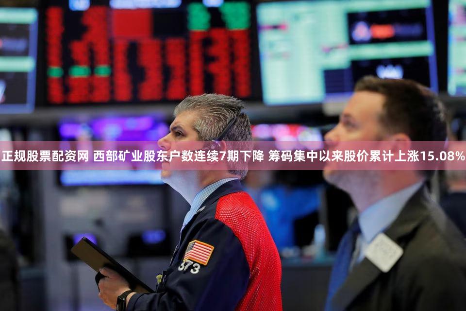 正规股票配资网 西部矿业股东户数连续7期下降 筹码集中以来股价累计上涨15.08%