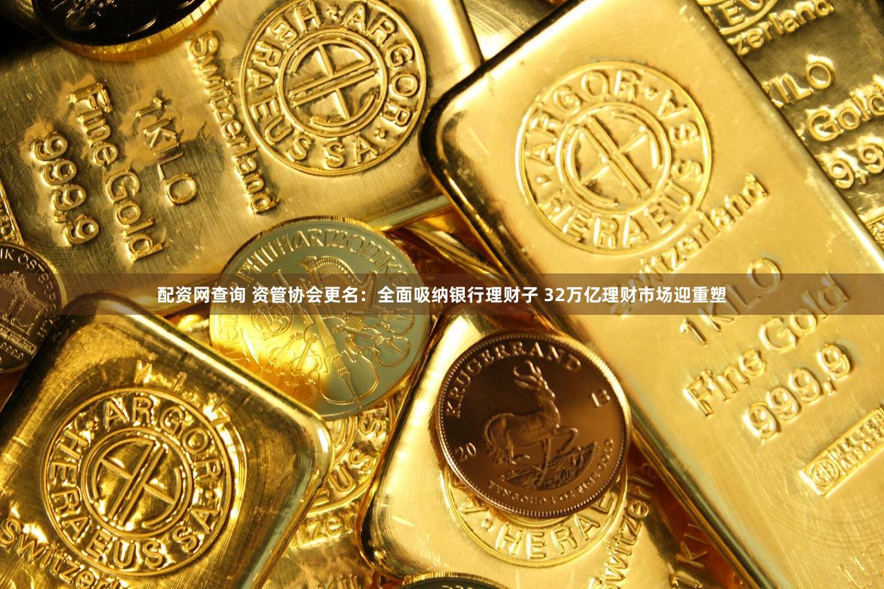 配资网查询 资管协会更名：全面吸纳银行理财子 32万亿理财市场迎重塑