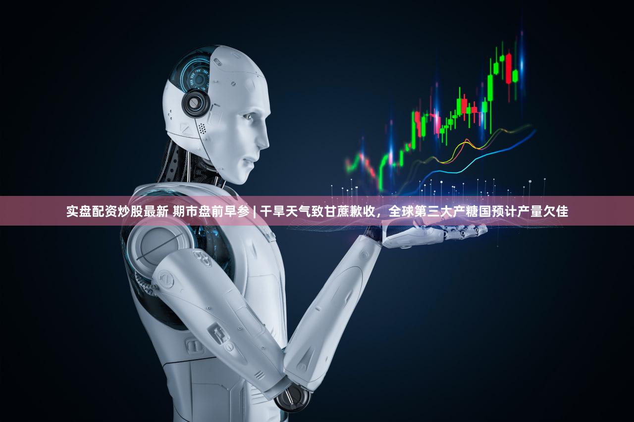 实盘配资炒股最新 期市盘前早参 | 干旱天气致甘蔗歉收，全球第三大产糖国预计产量欠佳