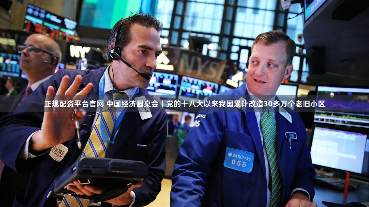 正规配资平台官网 中国经济圆桌会|党的十八大以来我国累计改造30多万个老旧小区