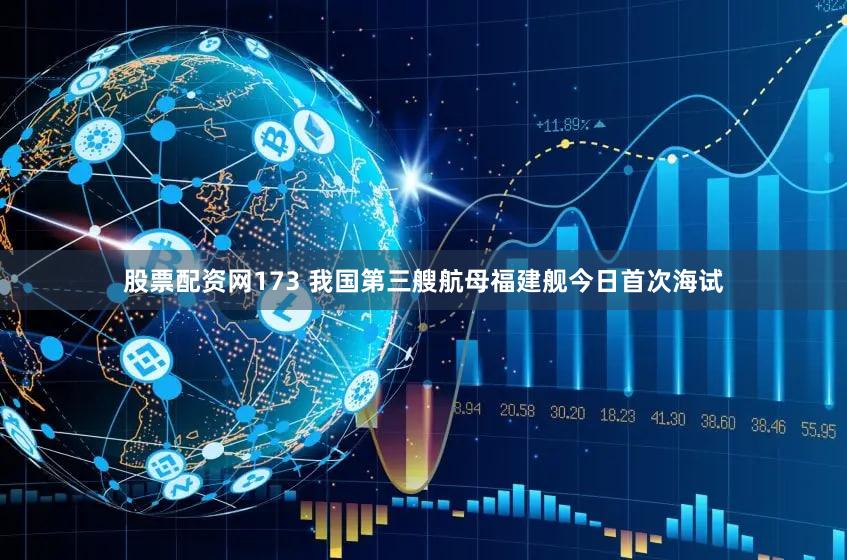 股票配资网173 我国第三艘航母福建舰今日首次海试