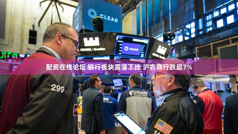 配资在线论坛 银行板块震荡下挫 沪农商行跌超7%