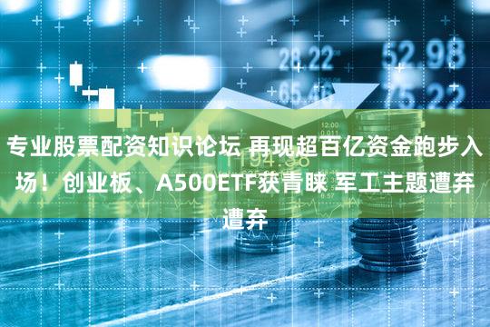专业股票配资知识论坛 再现超百亿资金跑步入场！创业板、A500ETF获青睐 军工主题遭弃